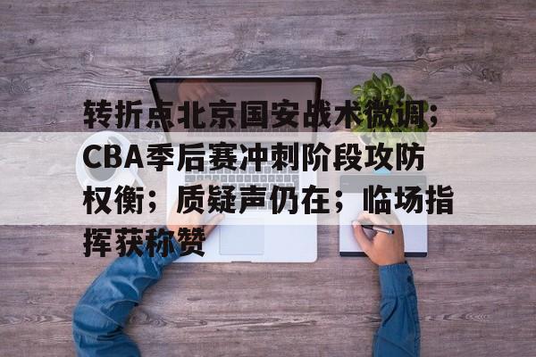 转折点北京国安战术微调；CBA季后赛冲刺阶段攻防权衡；质疑声仍在；临场指挥获称赞的简单介绍-九游