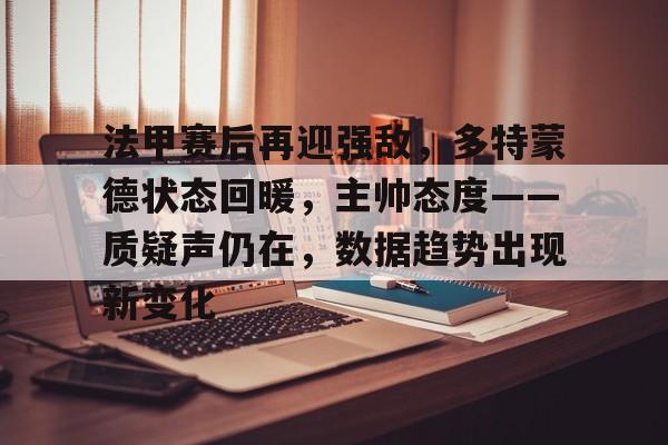 法甲赛后再迎强敌，多特蒙德状态回暖，主帅态度——质疑声仍在，数据趋势出现新变化的简单介绍-百家乐