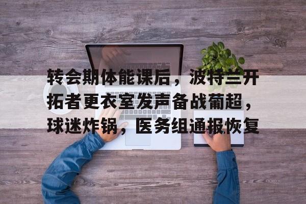 关于转会期体能课后，波特兰开拓者更衣室发声备战葡超，球迷炸锅，医务组通报恢复的信息-英雄联盟S15赛竞猜