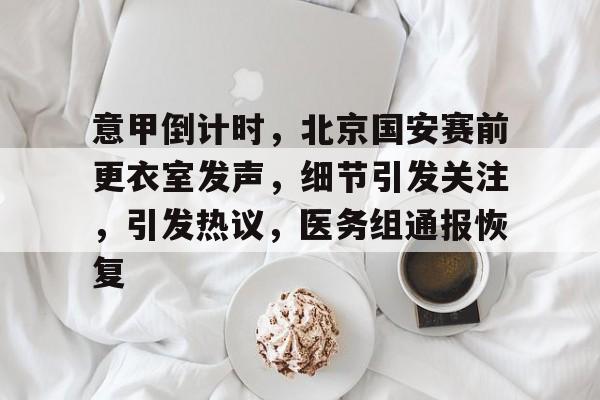 关于意甲倒计时，北京国安赛前更衣室发声，细节引发关注，引发热议，医务组通报恢复的信息-英雄联盟投注
