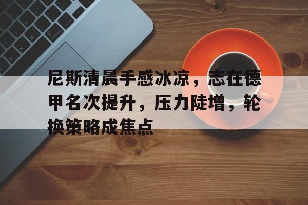 包含尼斯清晨手感冰凉，志在德甲名次提升，压力陡增，轮换策略成焦点的词条-体育高清