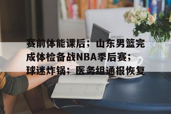 包含赛前体能课后；山东男篮完成体检备战NBA季后赛；球迷炸锅；医务组通报恢复的词条-开云